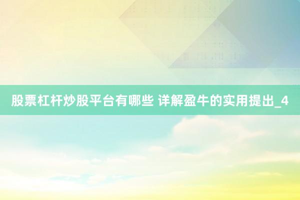 股票杠杆炒股平台有哪些 详解盈牛的实用提出_4