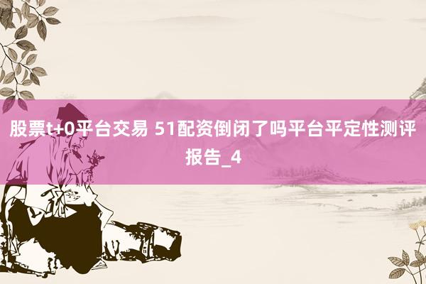 股票t+0平台交易 51配资倒闭了吗平台平定性测评报告_4