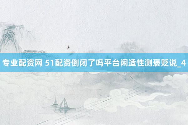 专业配资网 51配资倒闭了吗平台闲适性测褒贬说_4
