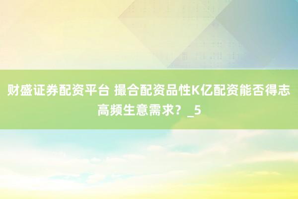财盛证券配资平台 撮合配资品性K亿配资能否得志高频生意需求？_5