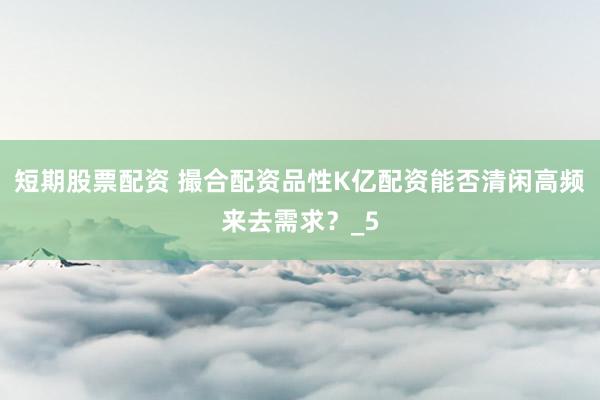 短期股票配资 撮合配资品性K亿配资能否清闲高频来去需求？_5