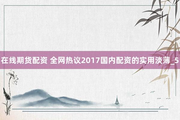在线期货配资 全网热议2017国内配资的实用淡薄_5