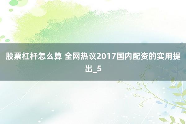 股票杠杆怎么算 全网热议2017国内配资的实用提出_5