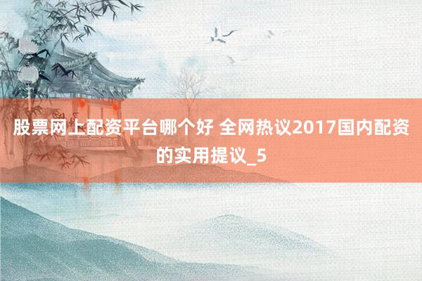 股票网上配资平台哪个好 全网热议2017国内配资的实用提议_5