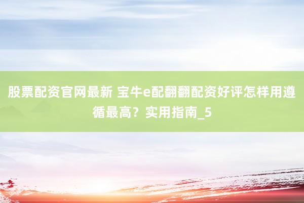 股票配资官网最新 宝牛e配翻翻配资好评怎样用遵循最高？实用指南_5