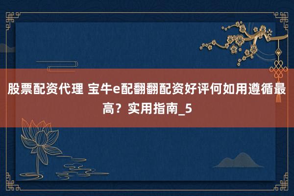 股票配资代理 宝牛e配翻翻配资好评何如用遵循最高？实用指南_5