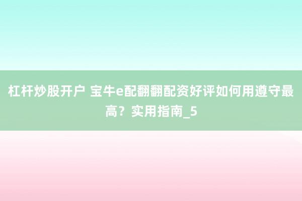 杠杆炒股开户 宝牛e配翻翻配资好评如何用遵守最高？实用指南_5