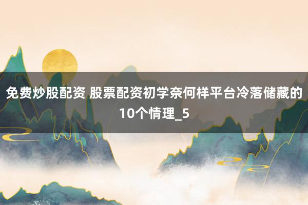 免费炒股配资 股票配资初学奈何样平台冷落储藏的10个情理_5
