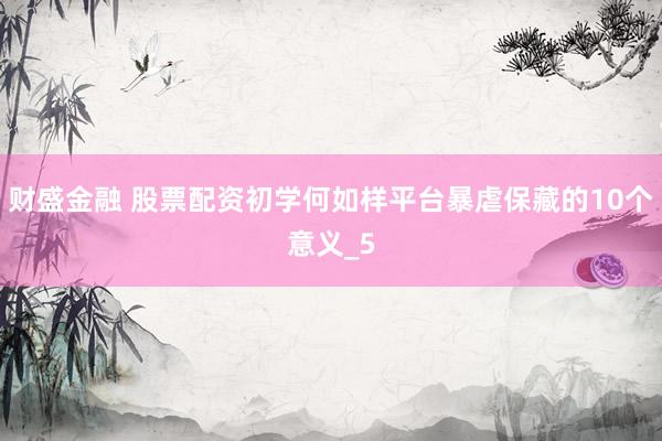 财盛金融 股票配资初学何如样平台暴虐保藏的10个意义_5