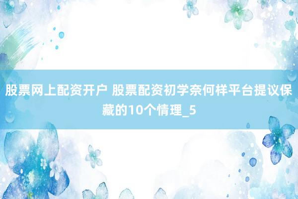 股票网上配资开户 股票配资初学奈何样平台提议保藏的10个情理_5