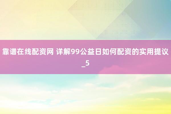 靠谱在线配资网 详解99公益日如何配资的实用提议_5