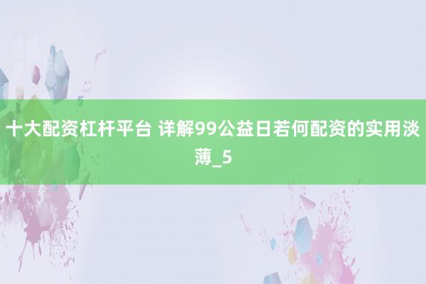 十大配资杠杆平台 详解99公益日若何配资的实用淡薄_5