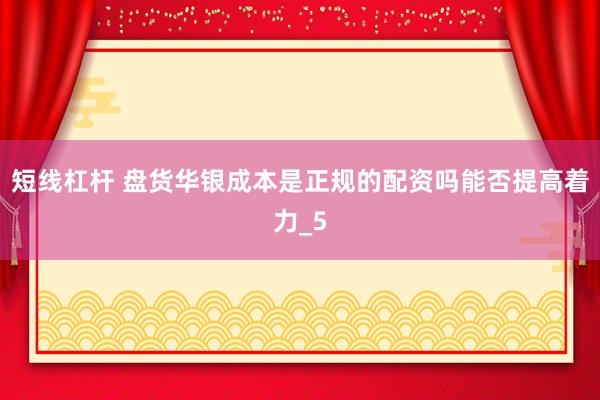 短线杠杆 盘货华银成本是正规的配资吗能否提高着力_5