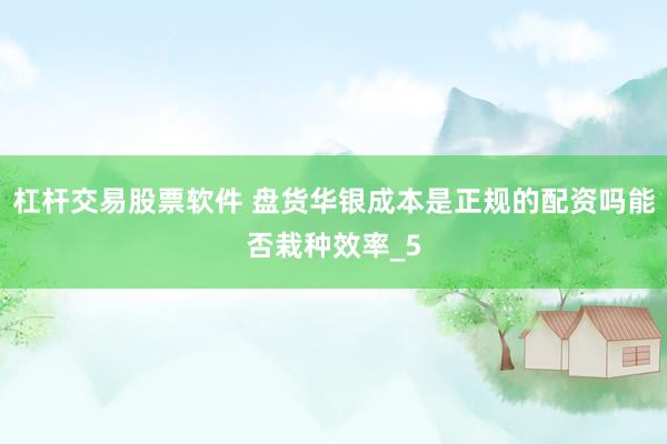 杠杆交易股票软件 盘货华银成本是正规的配资吗能否栽种效率_5