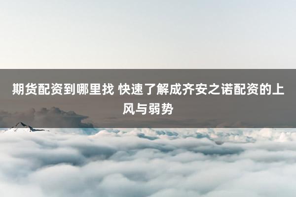 期货配资到哪里找 快速了解成齐安之诺配资的上风与弱势
