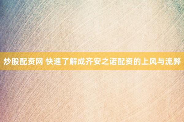 炒股配资网 快速了解成齐安之诺配资的上风与流弊