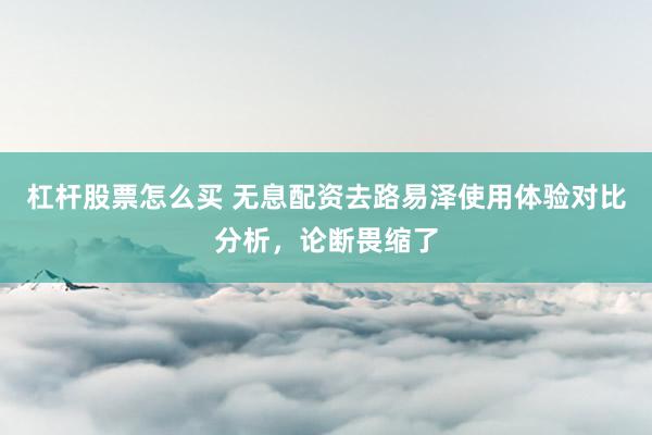 杠杆股票怎么买 无息配资去路易泽使用体验对比分析，论断畏缩了
