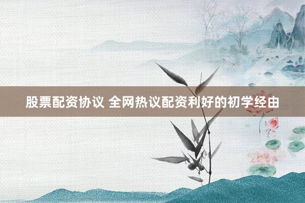 股票配资协议 全网热议配资利好的初学经由