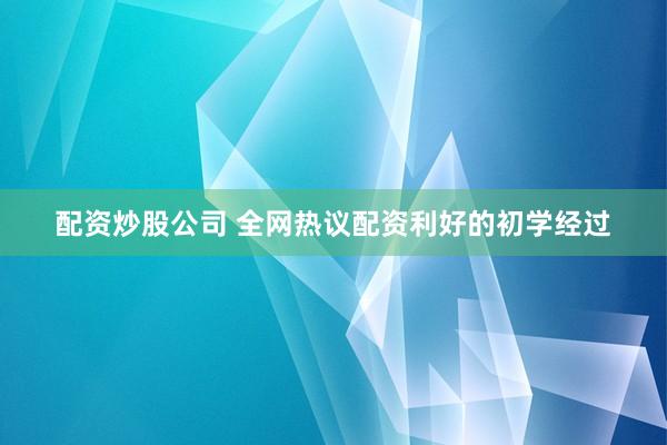 配资炒股公司 全网热议配资利好的初学经过