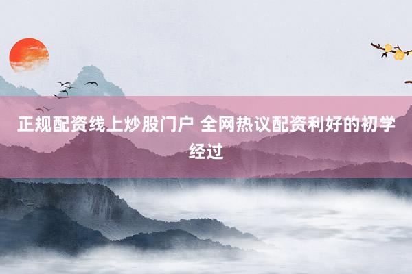 正规配资线上炒股门户 全网热议配资利好的初学经过