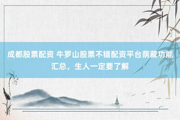 成都股票配资 牛罗山股票不错配资平台荫藏功能汇总，生人一定要了解