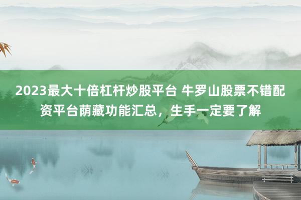 2023最大十倍杠杆炒股平台 牛罗山股票不错配资平台荫藏功能汇总，生手一定要了解