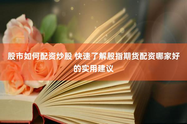 股市如何配资炒股 快速了解股指期货配资哪家好的实用建议