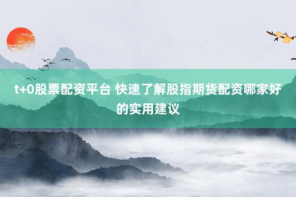 t+0股票配资平台 快速了解股指期货配资哪家好的实用建议