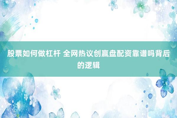 股票如何做杠杆 全网热议创赢盘配资靠谱吗背后的逻辑