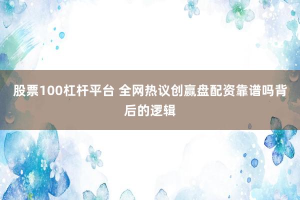 股票100杠杆平台 全网热议创赢盘配资靠谱吗背后的逻辑