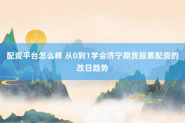 配资平台怎么样 从0到1学会济宁期货股票配资的改日趋势
