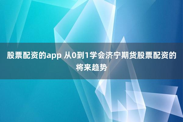 股票配资的app 从0到1学会济宁期货股票配资的将来趋势