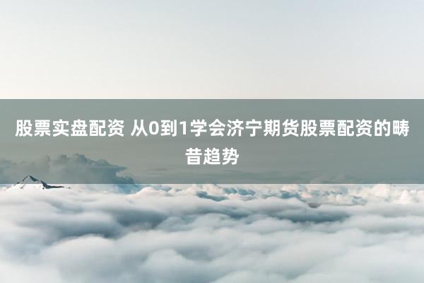 股票实盘配资 从0到1学会济宁期货股票配资的畴昔趋势