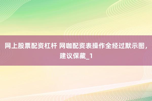 网上股票配资杠杆 网咖配资表操作全经过默示图，建议保藏_1