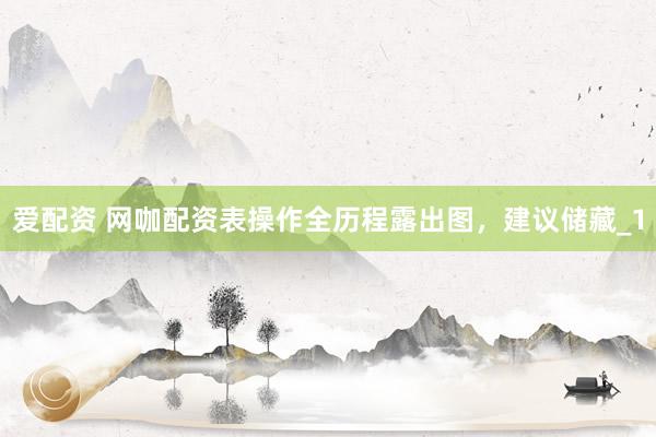 爱配资 网咖配资表操作全历程露出图，建议储藏_1