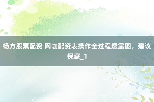 杨方股票配资 网咖配资表操作全过程透露图，建议保藏_1