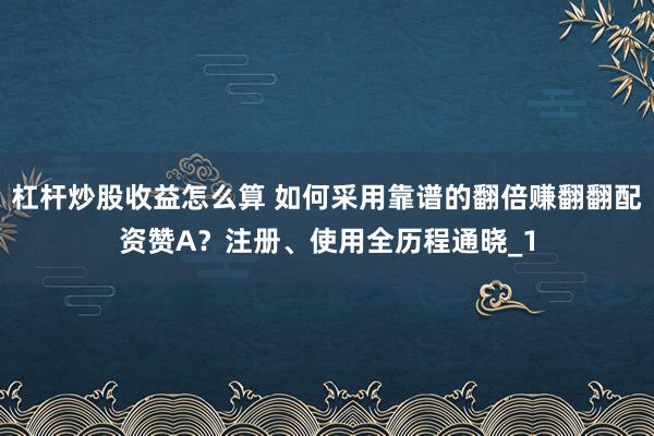 杠杆炒股收益怎么算 如何采用靠谱的翻倍赚翻翻配资赞A？注册、使用全历程通晓_1