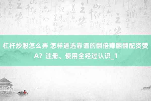 杠杆炒股怎么弄 怎样遴选靠谱的翻倍赚翻翻配资赞A？注册、使用全经过认识_1