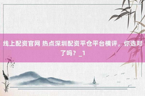 线上配资官网 热点深圳配资平仓平台横评，你选对了吗？_1
