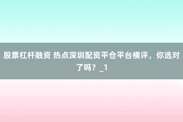 股票杠杆融资 热点深圳配资平仓平台横评，你选对了吗？_1