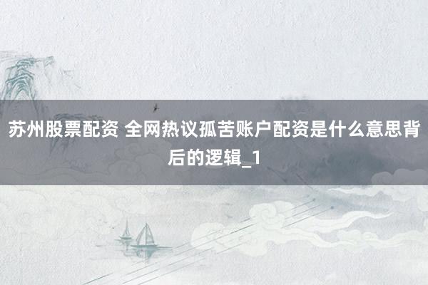 苏州股票配资 全网热议孤苦账户配资是什么意思背后的逻辑_1