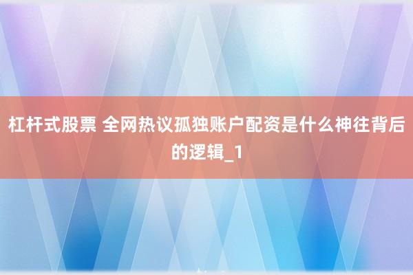 杠杆式股票 全网热议孤独账户配资是什么神往背后的逻辑_1