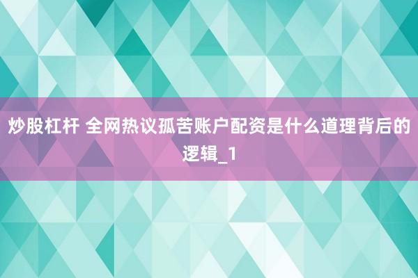 炒股杠杆 全网热议孤苦账户配资是什么道理背后的逻辑_1