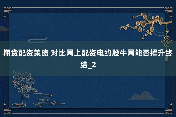 期货配资策略 对比网上配资电约股牛网能否擢升终结_2