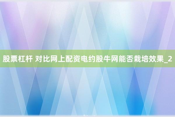 股票杠杆 对比网上配资电约股牛网能否栽培效果_2