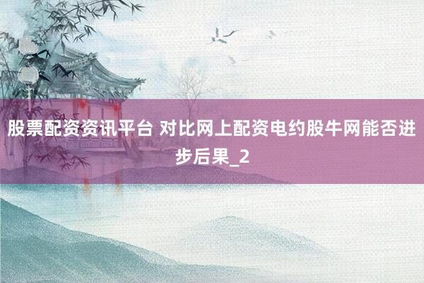 股票配资资讯平台 对比网上配资电约股牛网能否进步后果_2