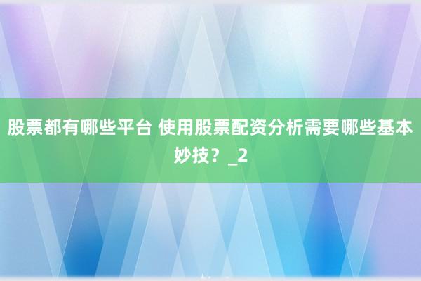 股票都有哪些平台 使用股票配资分析需要哪些基本妙技？_2