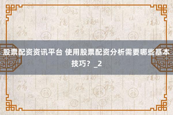 股票配资资讯平台 使用股票配资分析需要哪些基本技巧？_2