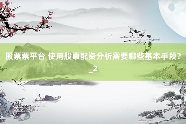 股票票平台 使用股票配资分析需要哪些基本手段？_2