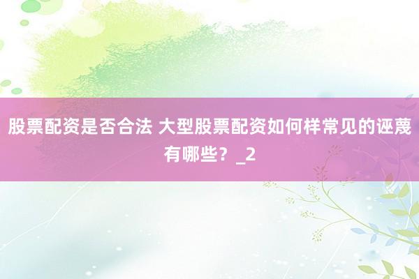 股票配资是否合法 大型股票配资如何样常见的诬蔑有哪些？_2